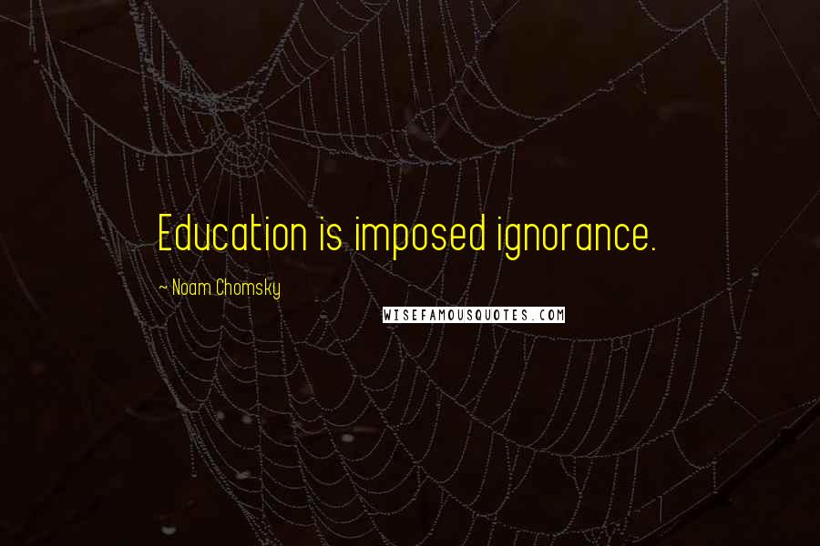 Noam Chomsky Quotes: Education is imposed ignorance.