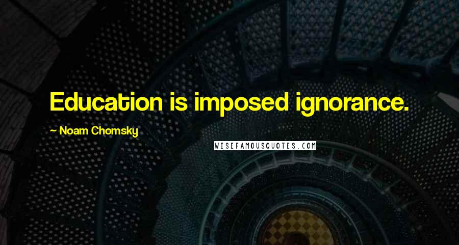 Noam Chomsky Quotes: Education is imposed ignorance.