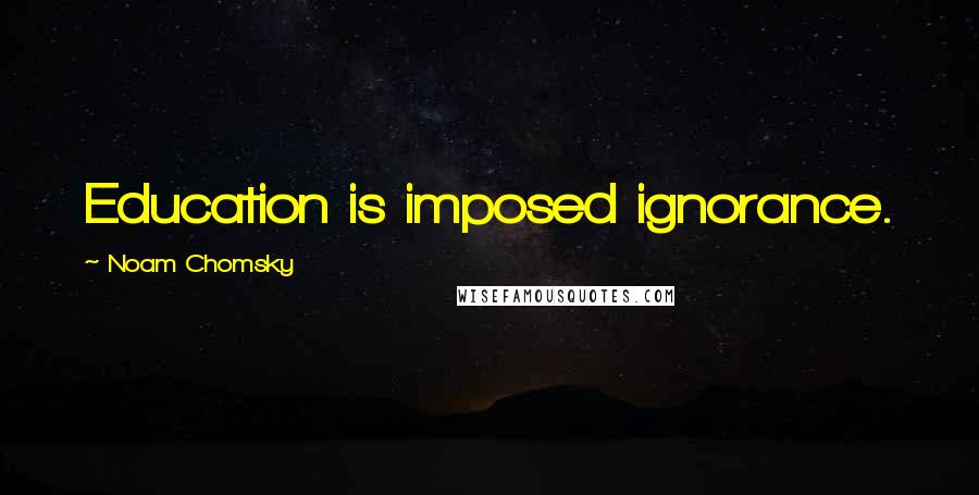 Noam Chomsky Quotes: Education is imposed ignorance.