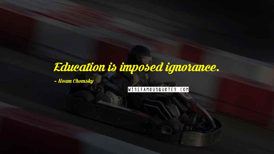 Noam Chomsky Quotes: Education is imposed ignorance.