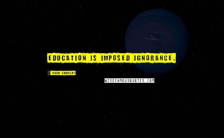 Noam Chomsky Quotes: Education is imposed ignorance.