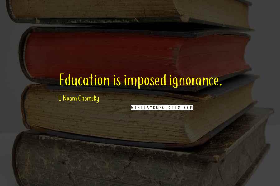 Noam Chomsky Quotes: Education is imposed ignorance.