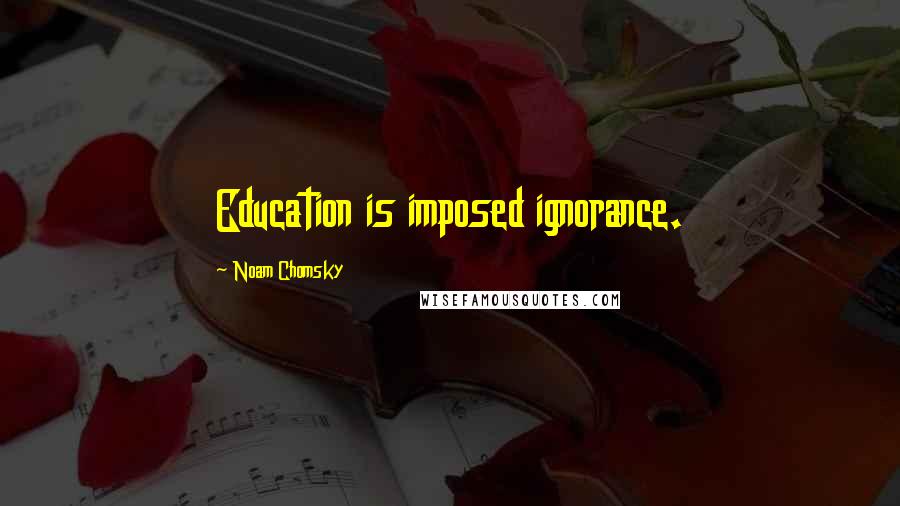 Noam Chomsky Quotes: Education is imposed ignorance.