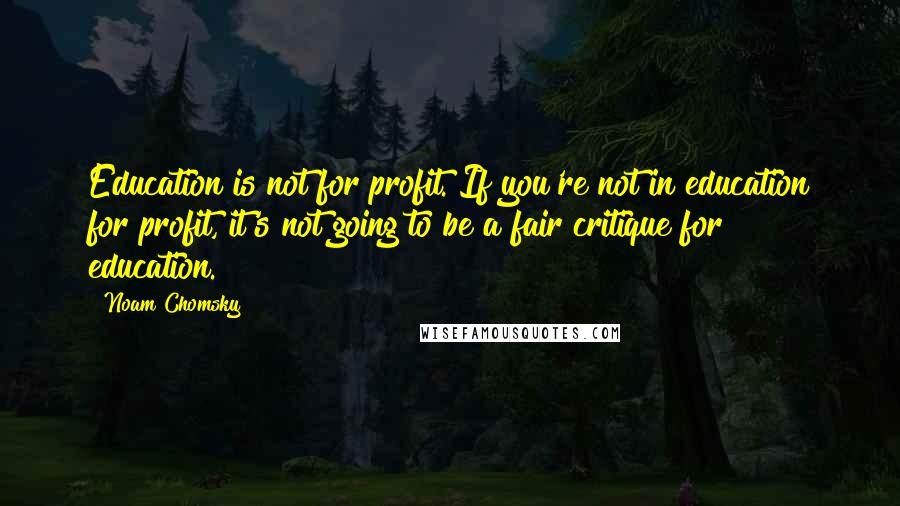 Noam Chomsky Quotes: Education is not for profit. If you're not in education for profit, it's not going to be a fair critique for education.