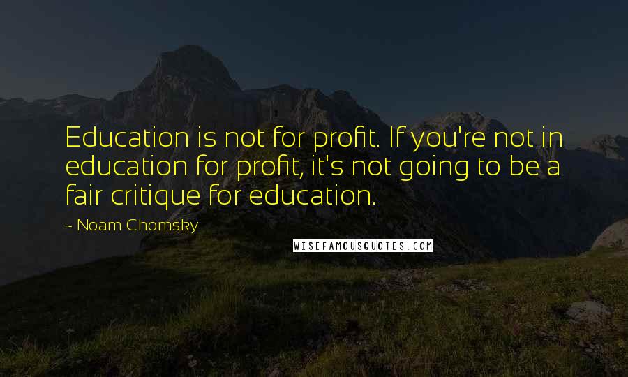 Noam Chomsky Quotes: Education is not for profit. If you're not in education for profit, it's not going to be a fair critique for education.