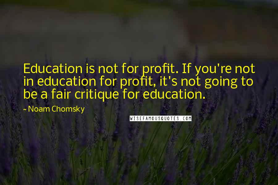 Noam Chomsky Quotes: Education is not for profit. If you're not in education for profit, it's not going to be a fair critique for education.