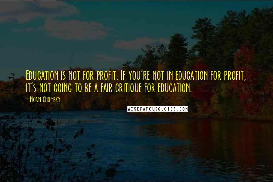 Noam Chomsky Quotes: Education is not for profit. If you're not in education for profit, it's not going to be a fair critique for education.