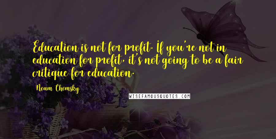 Noam Chomsky Quotes: Education is not for profit. If you're not in education for profit, it's not going to be a fair critique for education.