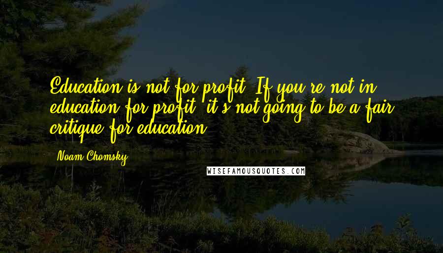 Noam Chomsky Quotes: Education is not for profit. If you're not in education for profit, it's not going to be a fair critique for education.