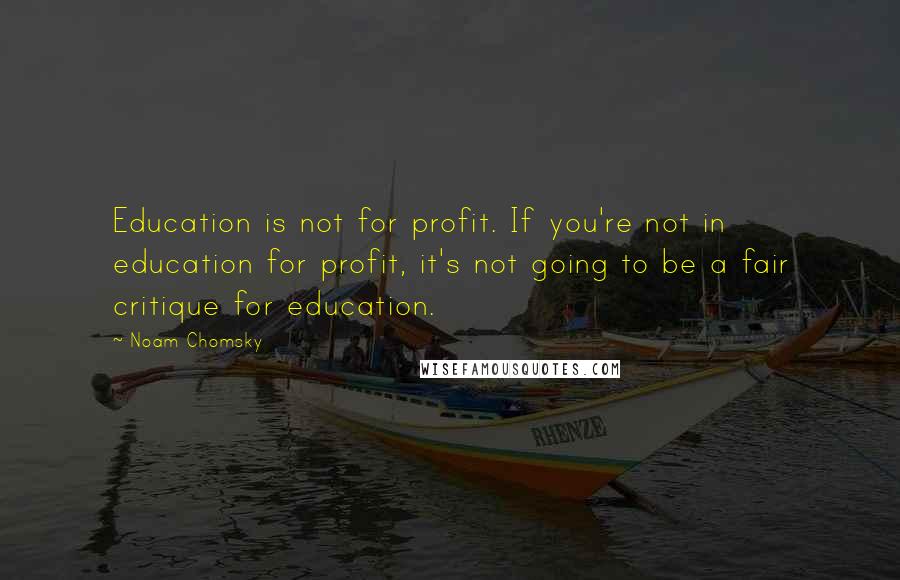 Noam Chomsky Quotes: Education is not for profit. If you're not in education for profit, it's not going to be a fair critique for education.