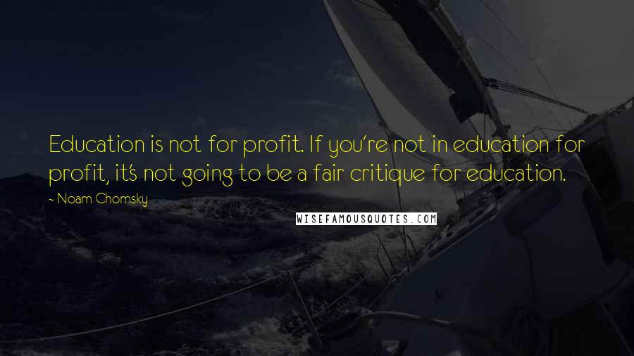 Noam Chomsky Quotes: Education is not for profit. If you're not in education for profit, it's not going to be a fair critique for education.