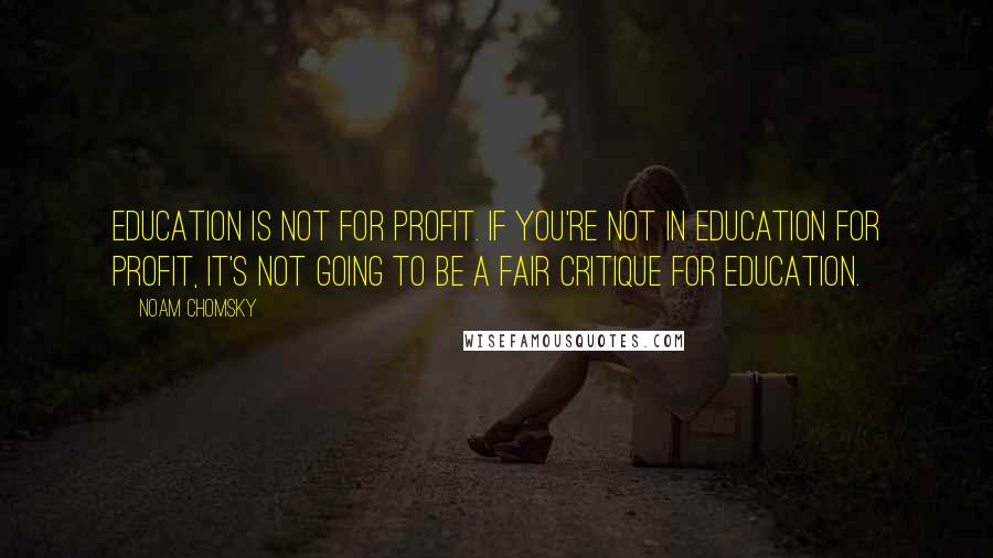 Noam Chomsky Quotes: Education is not for profit. If you're not in education for profit, it's not going to be a fair critique for education.