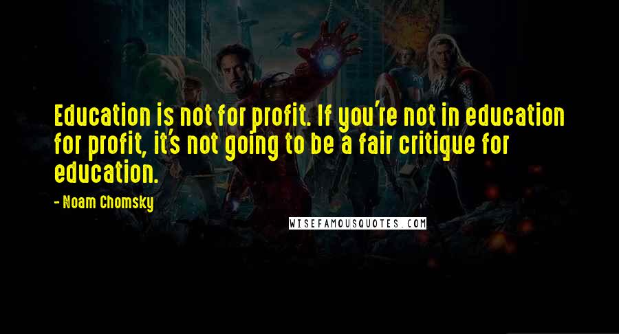 Noam Chomsky Quotes: Education is not for profit. If you're not in education for profit, it's not going to be a fair critique for education.