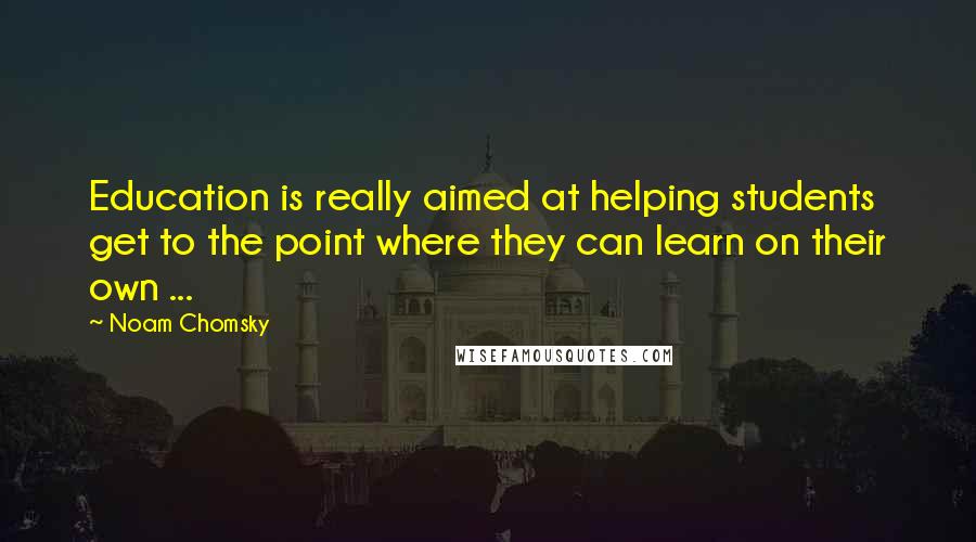 Noam Chomsky Quotes: Education is really aimed at helping students get to the point where they can learn on their own ...