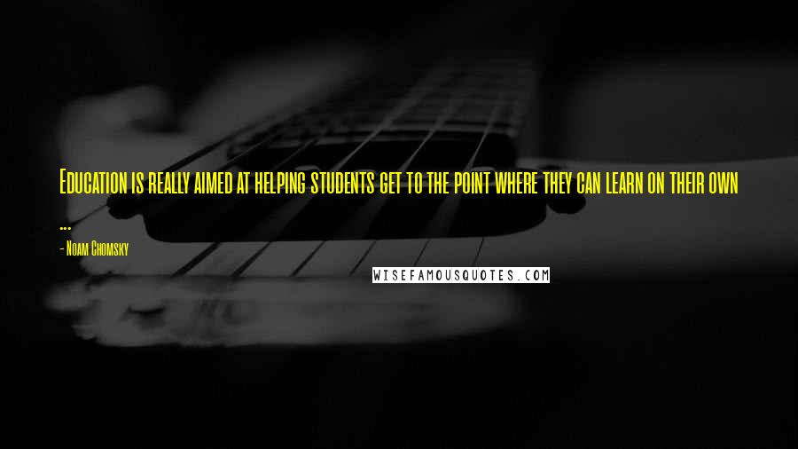 Noam Chomsky Quotes: Education is really aimed at helping students get to the point where they can learn on their own ...