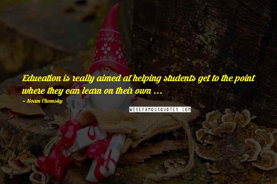 Noam Chomsky Quotes: Education is really aimed at helping students get to the point where they can learn on their own ...