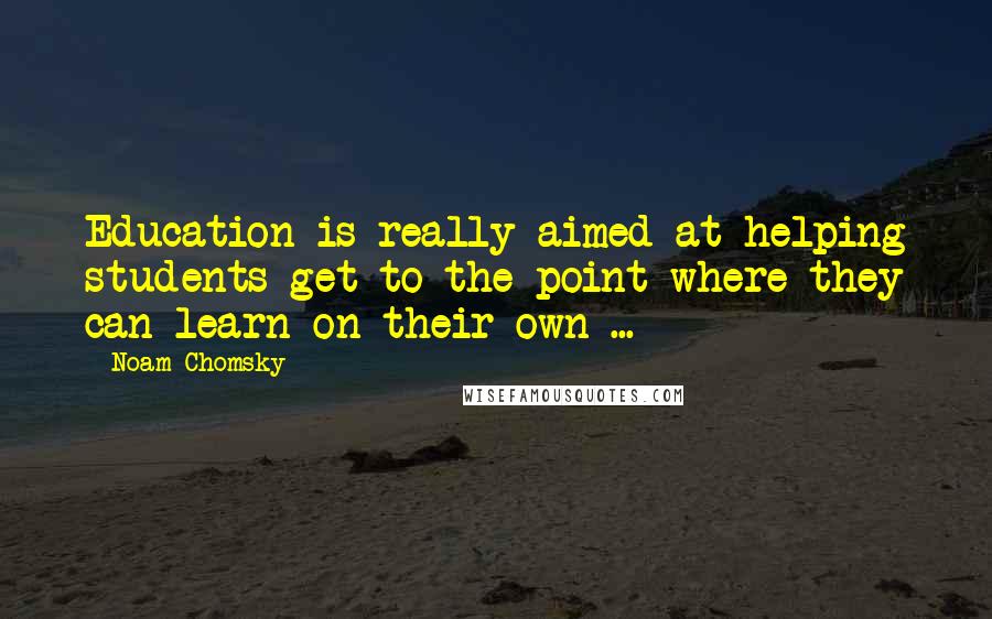 Noam Chomsky Quotes: Education is really aimed at helping students get to the point where they can learn on their own ...