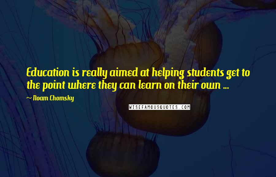 Noam Chomsky Quotes: Education is really aimed at helping students get to the point where they can learn on their own ...