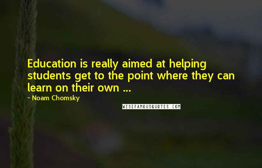 Noam Chomsky Quotes: Education is really aimed at helping students get to the point where they can learn on their own ...