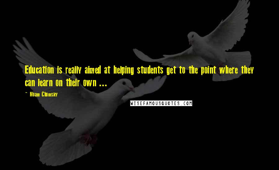 Noam Chomsky Quotes: Education is really aimed at helping students get to the point where they can learn on their own ...