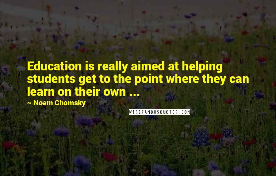 Noam Chomsky Quotes: Education is really aimed at helping students get to the point where they can learn on their own ...