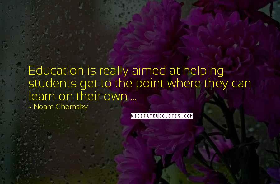 Noam Chomsky Quotes: Education is really aimed at helping students get to the point where they can learn on their own ...
