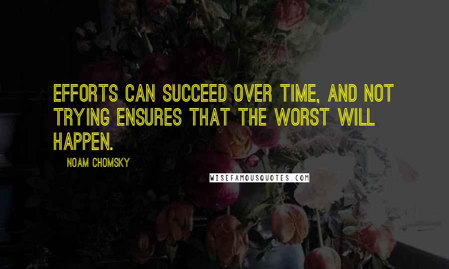 Noam Chomsky Quotes: Efforts can succeed over time, and not trying ensures that the worst will happen.