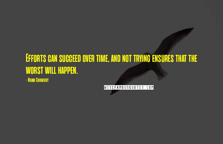 Noam Chomsky Quotes: Efforts can succeed over time, and not trying ensures that the worst will happen.