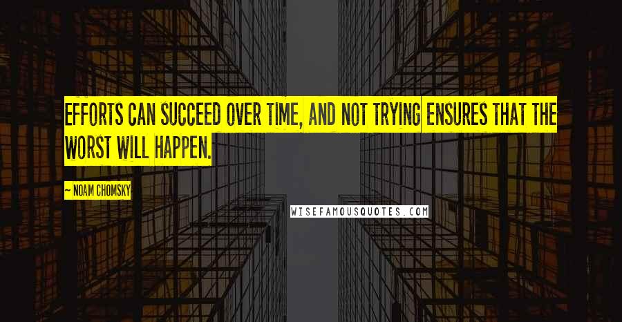 Noam Chomsky Quotes: Efforts can succeed over time, and not trying ensures that the worst will happen.