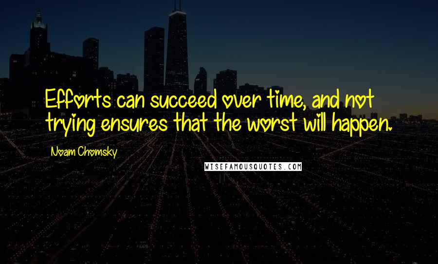 Noam Chomsky Quotes: Efforts can succeed over time, and not trying ensures that the worst will happen.