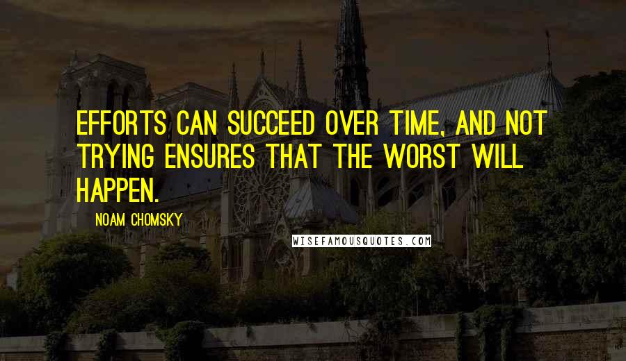 Noam Chomsky Quotes: Efforts can succeed over time, and not trying ensures that the worst will happen.