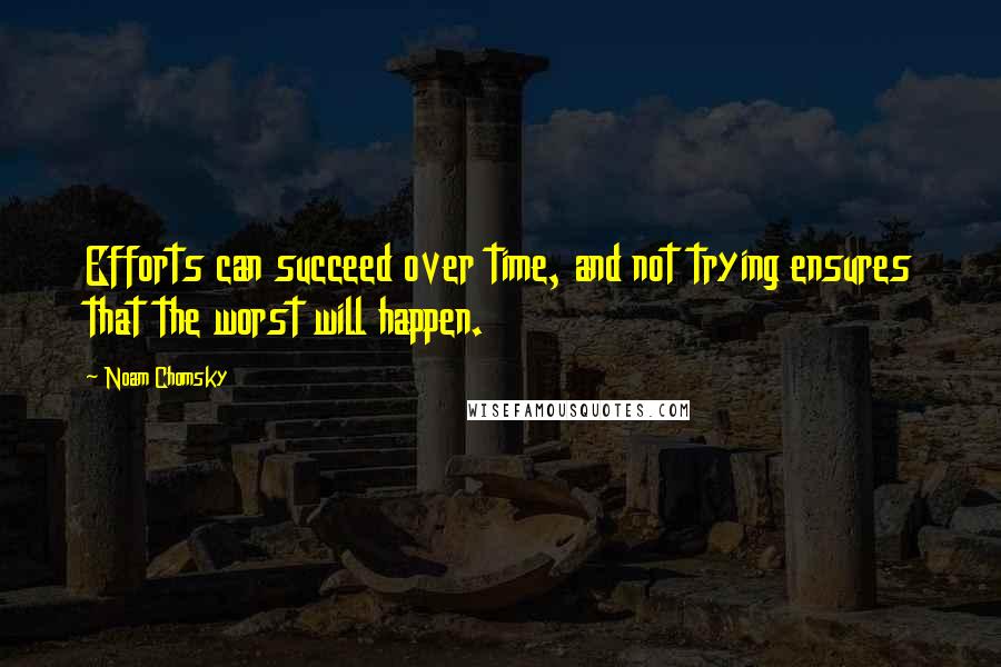 Noam Chomsky Quotes: Efforts can succeed over time, and not trying ensures that the worst will happen.