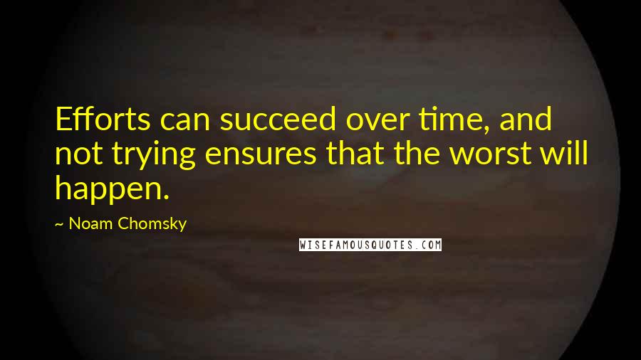 Noam Chomsky Quotes: Efforts can succeed over time, and not trying ensures that the worst will happen.