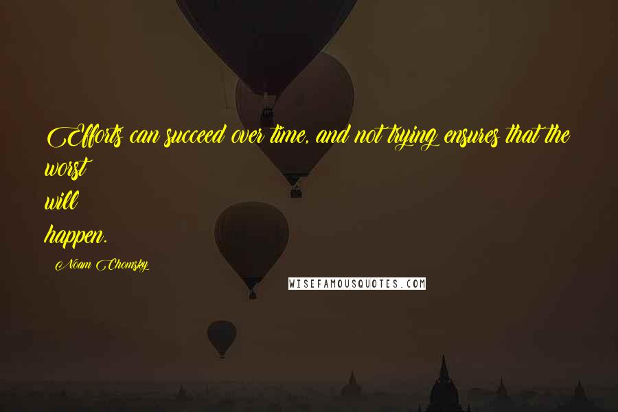 Noam Chomsky Quotes: Efforts can succeed over time, and not trying ensures that the worst will happen.