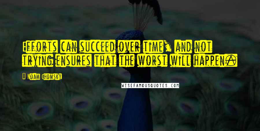 Noam Chomsky Quotes: Efforts can succeed over time, and not trying ensures that the worst will happen.