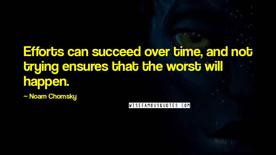 Noam Chomsky Quotes: Efforts can succeed over time, and not trying ensures that the worst will happen.