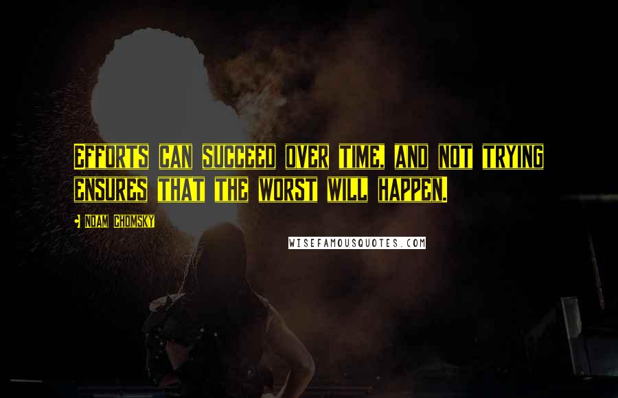 Noam Chomsky Quotes: Efforts can succeed over time, and not trying ensures that the worst will happen.