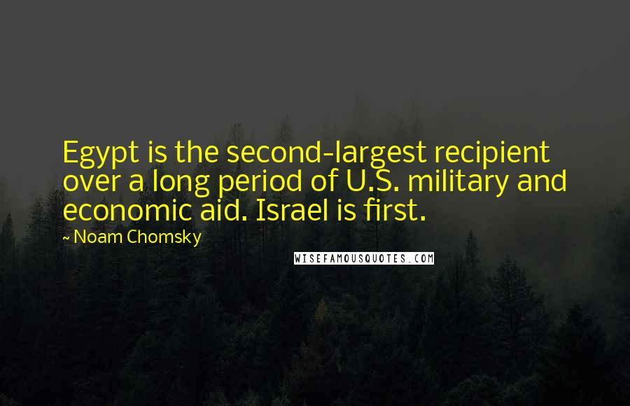 Noam Chomsky Quotes: Egypt is the second-largest recipient over a long period of U.S. military and economic aid. Israel is first.