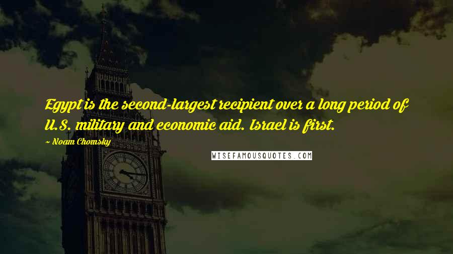 Noam Chomsky Quotes: Egypt is the second-largest recipient over a long period of U.S. military and economic aid. Israel is first.