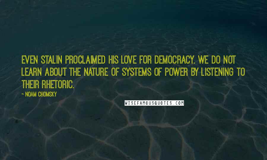 Noam Chomsky Quotes: Even Stalin proclaimed his love for democracy. We do not learn about the nature of systems of power by listening to their rhetoric.