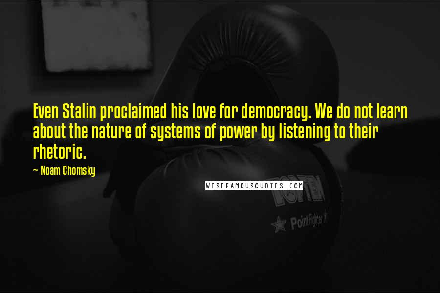 Noam Chomsky Quotes: Even Stalin proclaimed his love for democracy. We do not learn about the nature of systems of power by listening to their rhetoric.