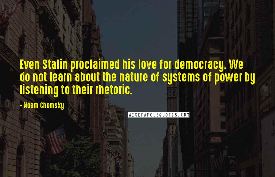 Noam Chomsky Quotes: Even Stalin proclaimed his love for democracy. We do not learn about the nature of systems of power by listening to their rhetoric.