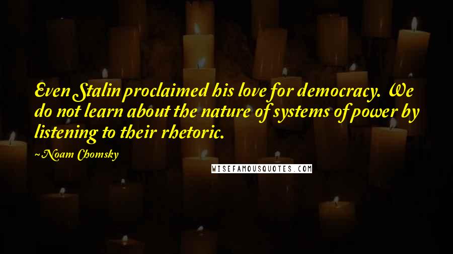 Noam Chomsky Quotes: Even Stalin proclaimed his love for democracy. We do not learn about the nature of systems of power by listening to their rhetoric.