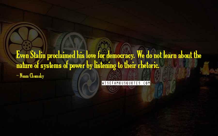 Noam Chomsky Quotes: Even Stalin proclaimed his love for democracy. We do not learn about the nature of systems of power by listening to their rhetoric.