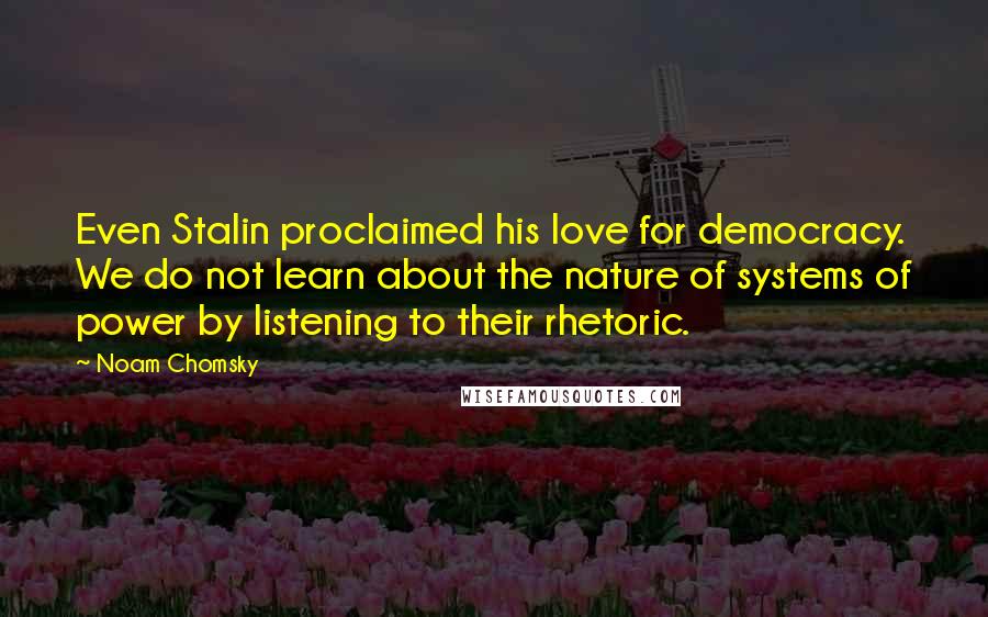 Noam Chomsky Quotes: Even Stalin proclaimed his love for democracy. We do not learn about the nature of systems of power by listening to their rhetoric.