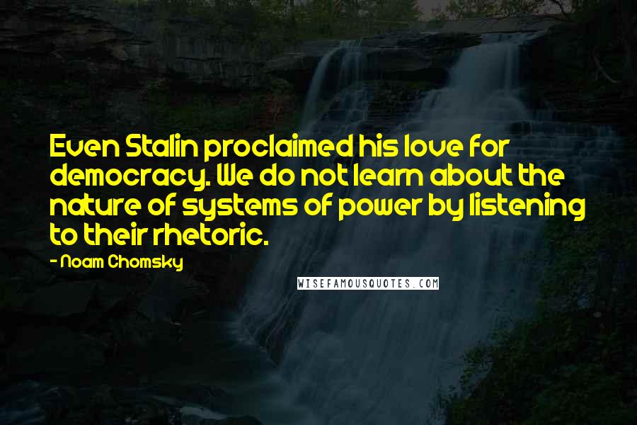 Noam Chomsky Quotes: Even Stalin proclaimed his love for democracy. We do not learn about the nature of systems of power by listening to their rhetoric.