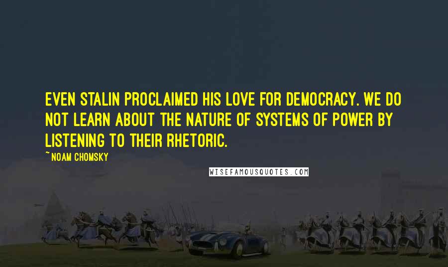 Noam Chomsky Quotes: Even Stalin proclaimed his love for democracy. We do not learn about the nature of systems of power by listening to their rhetoric.