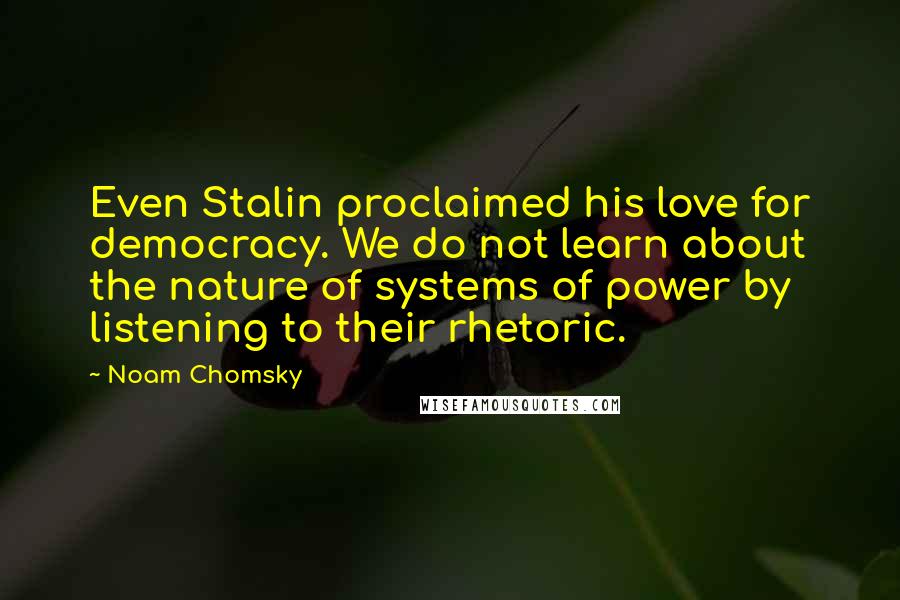 Noam Chomsky Quotes: Even Stalin proclaimed his love for democracy. We do not learn about the nature of systems of power by listening to their rhetoric.