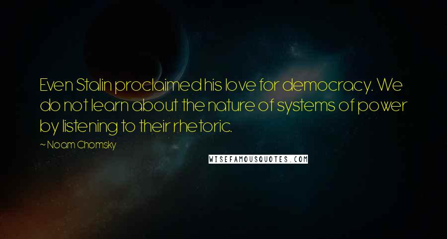 Noam Chomsky Quotes: Even Stalin proclaimed his love for democracy. We do not learn about the nature of systems of power by listening to their rhetoric.