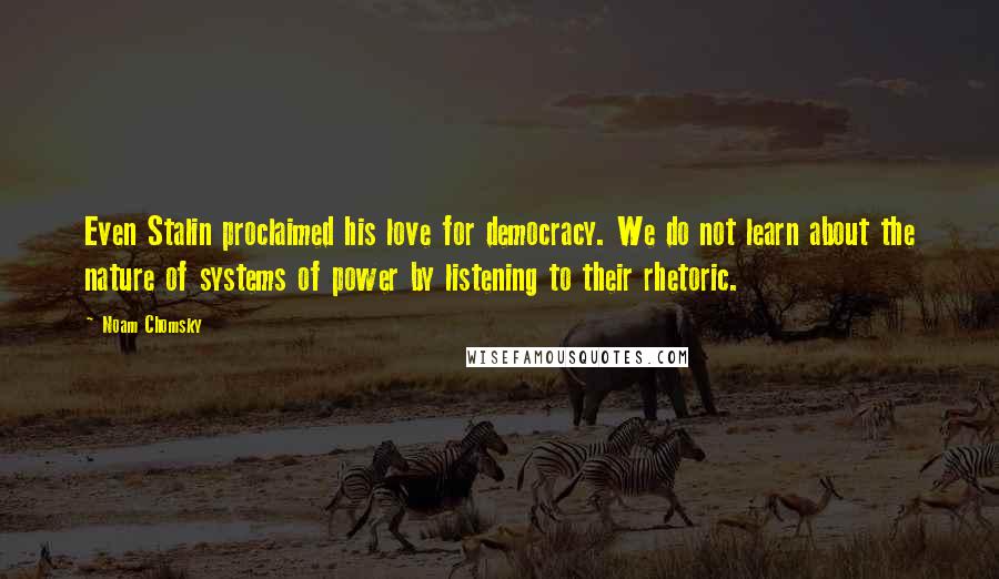 Noam Chomsky Quotes: Even Stalin proclaimed his love for democracy. We do not learn about the nature of systems of power by listening to their rhetoric.